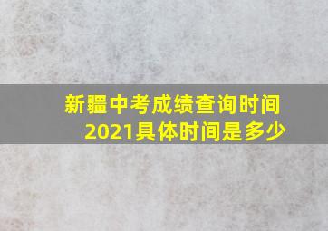 新疆中考成绩查询时间2021具体时间是多少