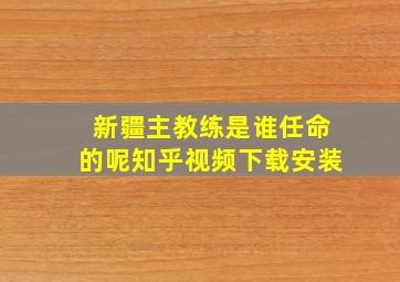 新疆主教练是谁任命的呢知乎视频下载安装