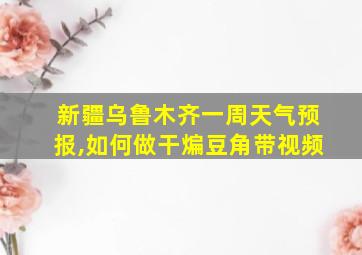 新疆乌鲁木齐一周天气预报,如何做干煸豆角带视频