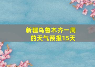 新疆乌鲁木齐一周的天气预报15天