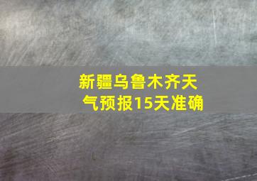 新疆乌鲁木齐天气预报15天准确