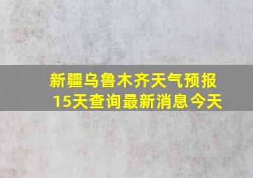 新疆乌鲁木齐天气预报15天查询最新消息今天