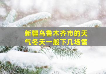 新疆乌鲁木齐市的天气冬天一般下几场雪