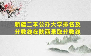 新疆二本公办大学排名及分数线在陕西录取分数线