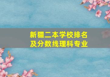 新疆二本学校排名及分数线理科专业