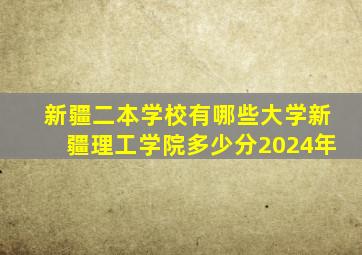 新疆二本学校有哪些大学新疆理工学院多少分2024年