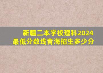 新疆二本学校理科2024最低分数线青海招生多少分