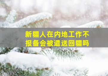 新疆人在内地工作不报备会被遣送回疆吗