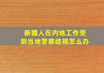 新疆人在内地工作受到当地警察歧视怎么办