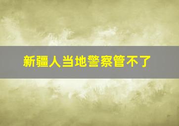 新疆人当地警察管不了