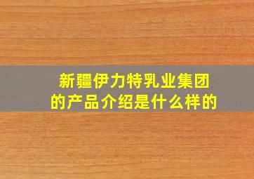 新疆伊力特乳业集团的产品介绍是什么样的