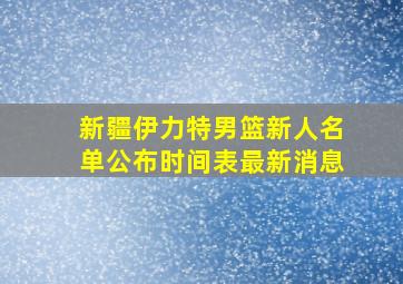 新疆伊力特男篮新人名单公布时间表最新消息