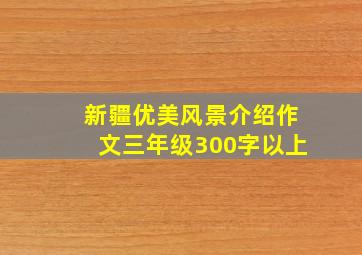 新疆优美风景介绍作文三年级300字以上