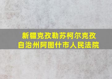 新疆克孜勒苏柯尔克孜自治州阿图什市人民法院