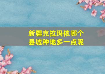 新疆克拉玛依哪个县城种地多一点呢