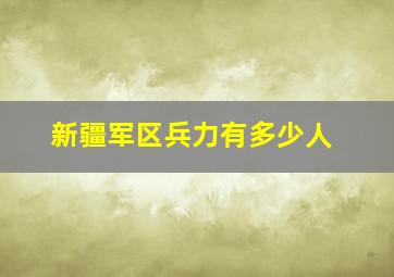 新疆军区兵力有多少人