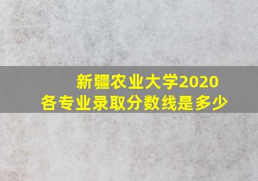 新疆农业大学2020各专业录取分数线是多少