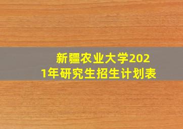 新疆农业大学2021年研究生招生计划表