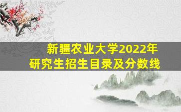 新疆农业大学2022年研究生招生目录及分数线