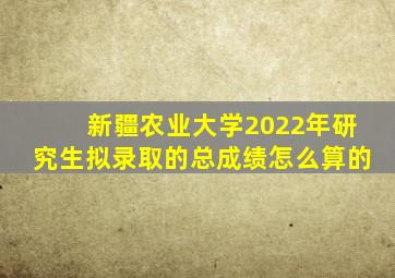 新疆农业大学2022年研究生拟录取的总成绩怎么算的