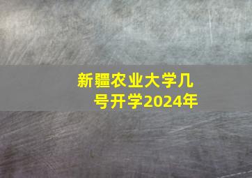 新疆农业大学几号开学2024年