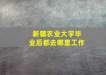 新疆农业大学毕业后都去哪里工作