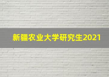 新疆农业大学研究生2021