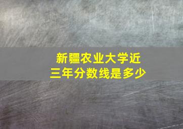 新疆农业大学近三年分数线是多少