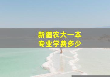 新疆农大一本专业学费多少