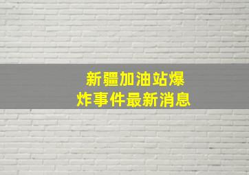 新疆加油站爆炸事件最新消息