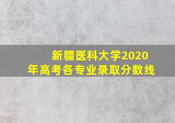 新疆医科大学2020年高考各专业录取分数线