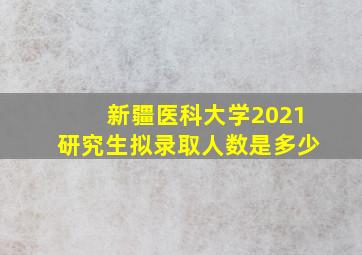 新疆医科大学2021研究生拟录取人数是多少