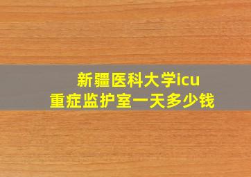 新疆医科大学icu重症监护室一天多少钱