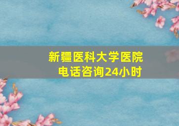 新疆医科大学医院电话咨询24小时