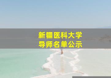 新疆医科大学导师名单公示