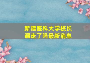 新疆医科大学校长调走了吗最新消息