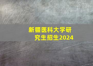 新疆医科大学研究生招生2024