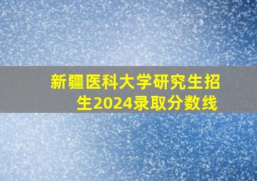 新疆医科大学研究生招生2024录取分数线