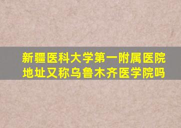 新疆医科大学第一附属医院地址又称乌鲁木齐医学院吗