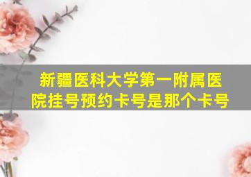 新疆医科大学第一附属医院挂号预约卡号是那个卡号