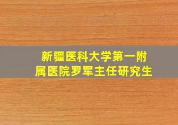 新疆医科大学第一附属医院罗军主任研究生