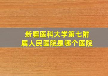 新疆医科大学第七附属人民医院是哪个医院