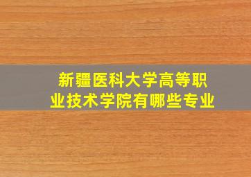 新疆医科大学高等职业技术学院有哪些专业