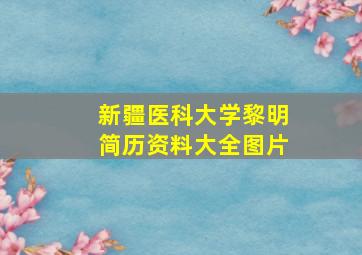 新疆医科大学黎明简历资料大全图片