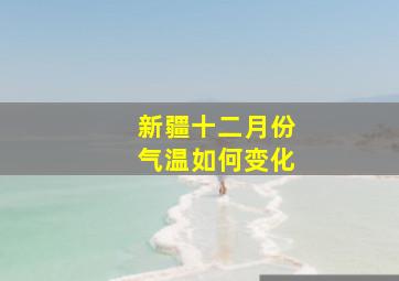 新疆十二月份气温如何变化