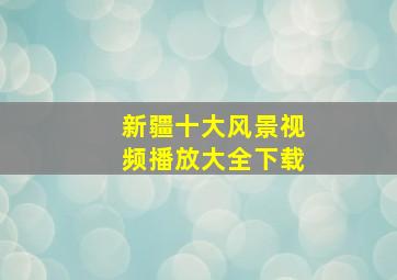 新疆十大风景视频播放大全下载