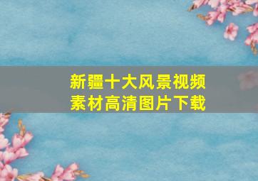 新疆十大风景视频素材高清图片下载