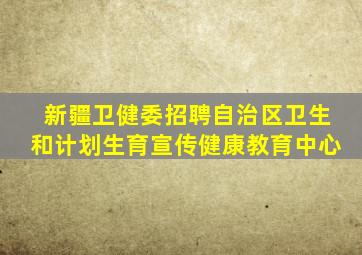 新疆卫健委招聘自治区卫生和计划生育宣传健康教育中心