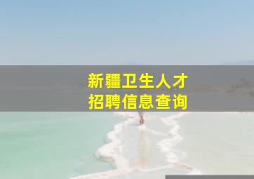 新疆卫生人才招聘信息查询