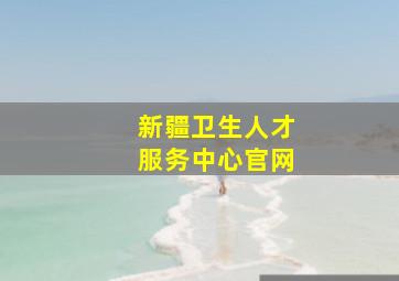 新疆卫生人才服务中心官网